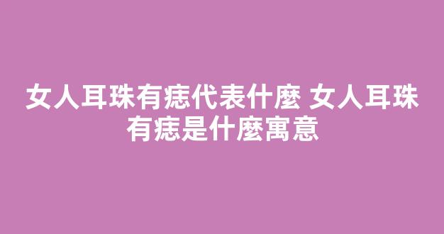 女人耳珠有痣代表什麼 女人耳珠有痣是什麼寓意